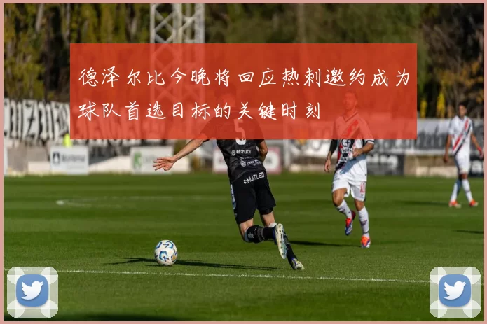 德泽尔比今晚将回应热刺邀约成为球队首选目标的关键时刻