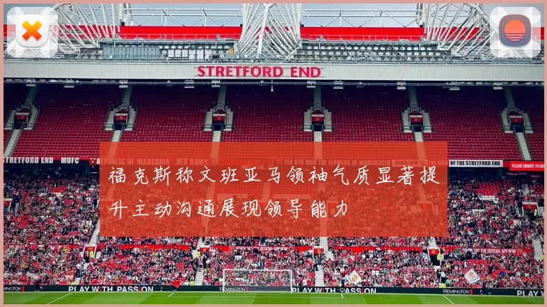 福克斯称文班亚马领袖气质显著提升主动沟通展现领导能力