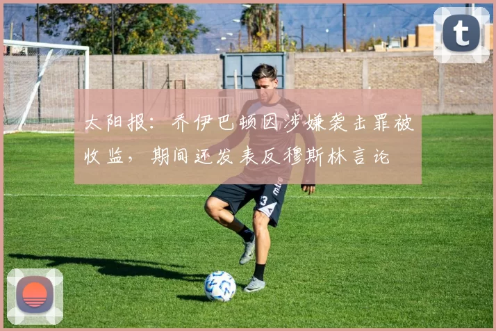 太阳报：乔伊巴顿因涉嫌袭击罪被收监，期间还发表反穆斯林言论