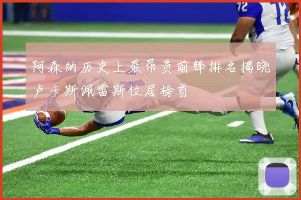阿森纳历史上最昂贵前锋排名揭晓卢卡斯佩雷斯位居榜首