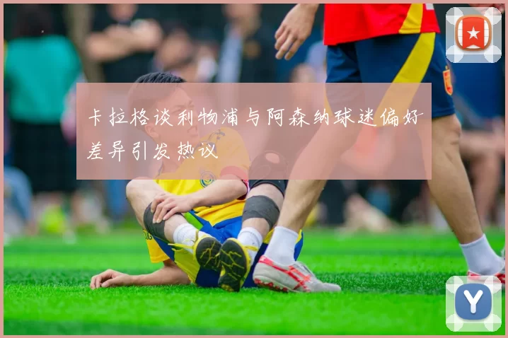 卡拉格谈利物浦与阿森纳球迷偏好差异引发热议