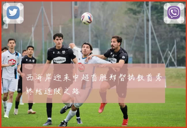 西海岸迎来中超首胜郑智执教首秀终结连败之路