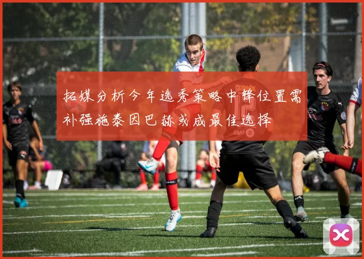 拓媒分析今年选秀策略中锋位置需补强施泰因巴赫或成最佳选择