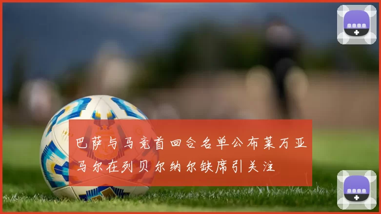 巴萨与马竞首回合名单公布莱万亚马尔在列贝尔纳尔缺席引关注