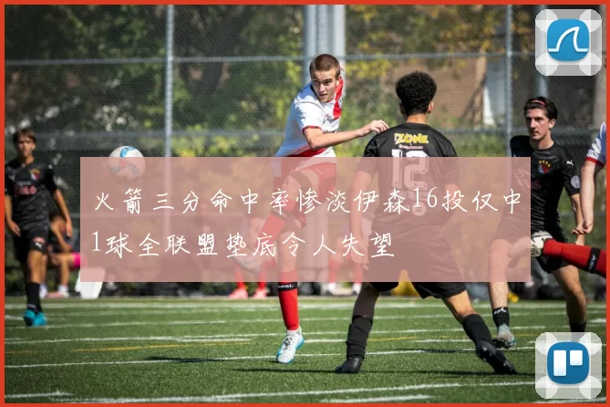 火箭三分命中率惨淡伊森16投仅中1球全联盟垫底令人失望