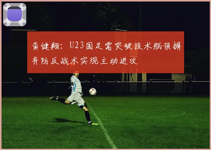 黄健翔：U23国足需突破技术瓶颈摒弃防反战术实现主动进攻