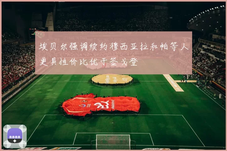 埃贝尔强调续约穆西亚拉和帕等人更具性价比优于签戈登