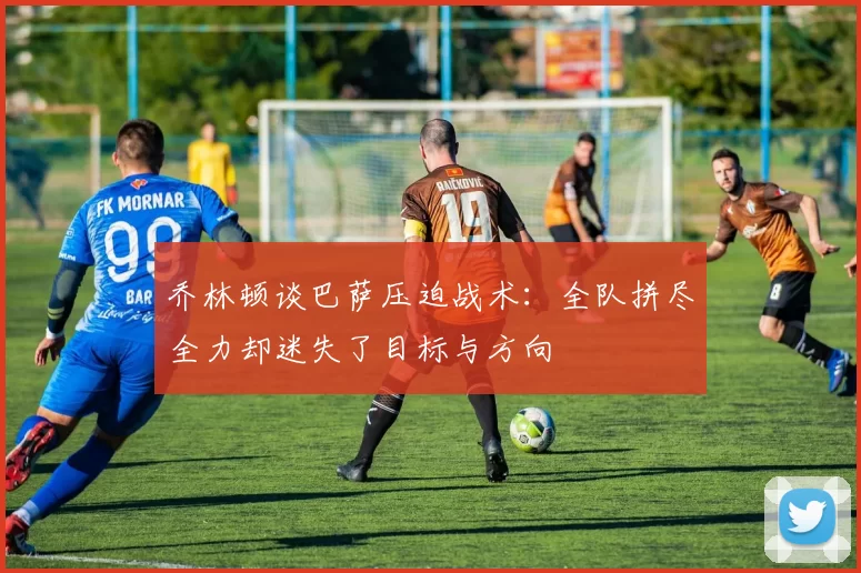 乔林顿谈巴萨压迫战术：全队拼尽全力却迷失了目标与方向