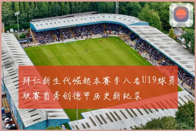 拜仁新生代崛起本赛季八名U19球员联赛首秀创德甲历史新纪录