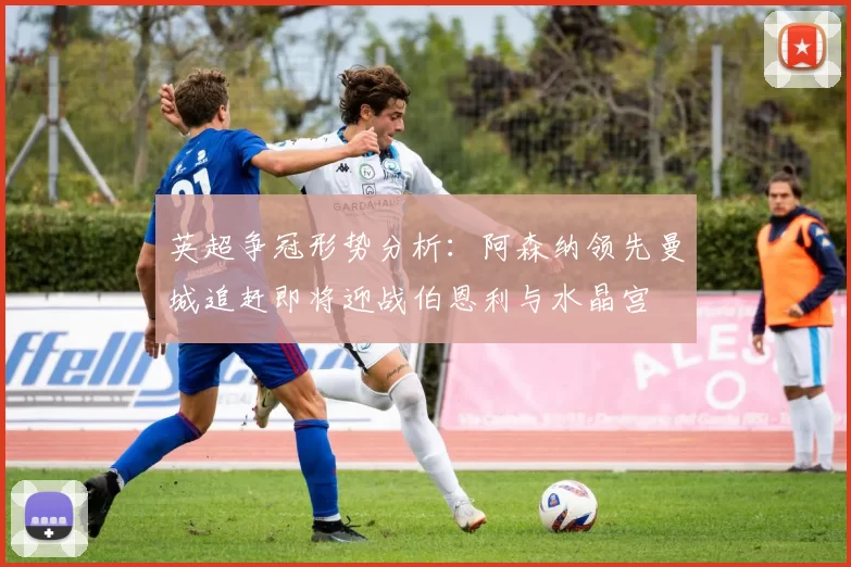 英超争冠形势分析：阿森纳领先曼城追赶即将迎战伯恩利与水晶宫