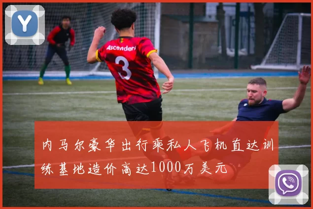 内马尔豪华出行乘私人飞机直达训练基地造价高达1000万美元