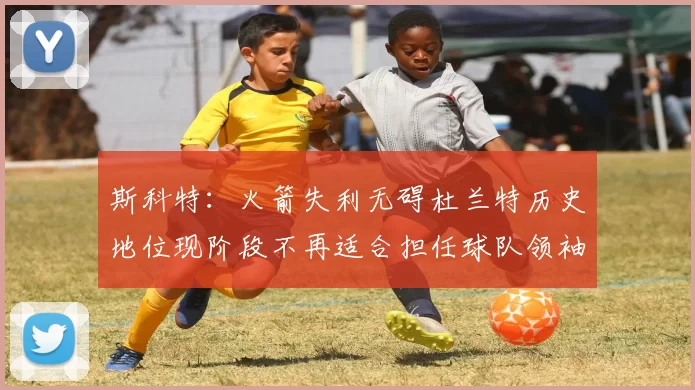 斯科特：火箭失利无碍杜兰特历史地位现阶段不再适合担任球队领袖