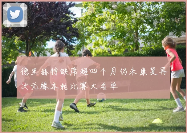 德里赫特缺席超四个月仍未康复再次无缘本轮比赛大名单