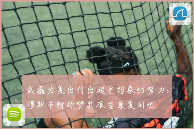 武磊为复出付出超乎想象的努力，穆斯卡特称赞其艰苦康复训练