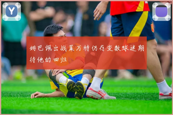 姆巴佩出战莱万特仍存变数球迷期待他的回归