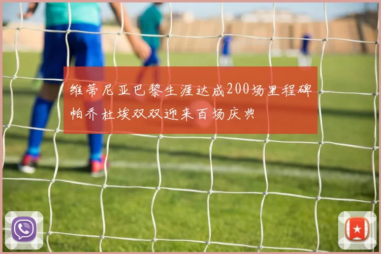 维蒂尼亚巴黎生涯达成200场里程碑帕乔杜埃双双迎来百场庆典