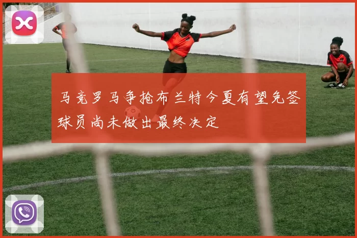 马竞罗马争抢布兰特今夏有望免签球员尚未做出最终决定