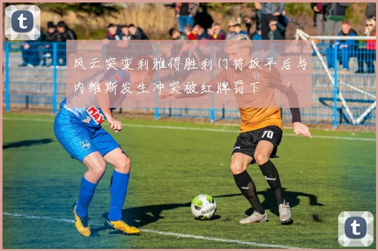 风云突变利雅得胜利门将扳平后与内维斯发生冲突被红牌罚下