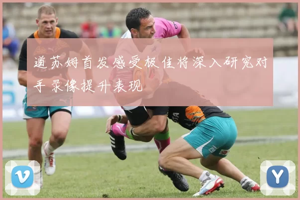 道苏姆首发感受极佳将深入研究对手录像提升表现