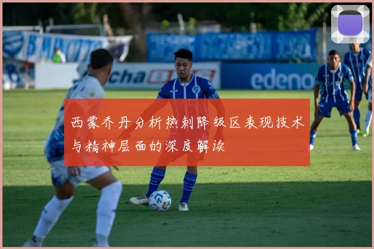 西蒙乔丹分析热刺降级区表现技术与精神层面的深度解读