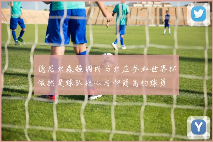 德尼尔森强调内马尔应参加世界杯依然是球队核心与智商高的球员