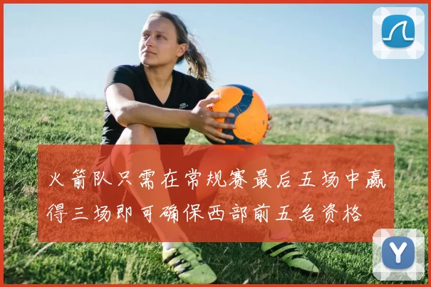 火箭队只需在常规赛最后五场中赢得三场即可确保西部前五名资格