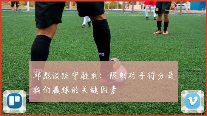 邱彪谈防守胜利：限制对手得分是我们赢球的关键因素
