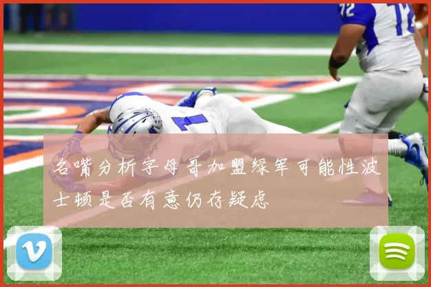 名嘴分析字母哥加盟绿军可能性波士顿是否有意仍存疑虑