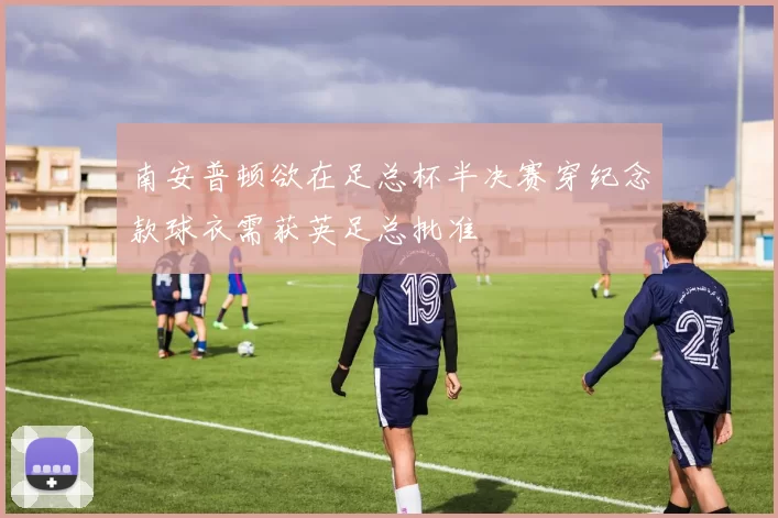 南安普顿欲在足总杯半决赛穿纪念款球衣需获英足总批准