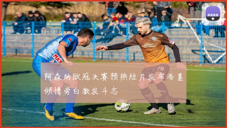 阿森纳欧冠决赛预热短片发布洛基倾情旁白激发斗志