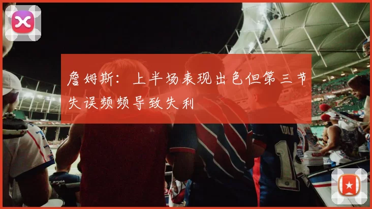 詹姆斯：上半场表现出色但第三节失误频频导致失利