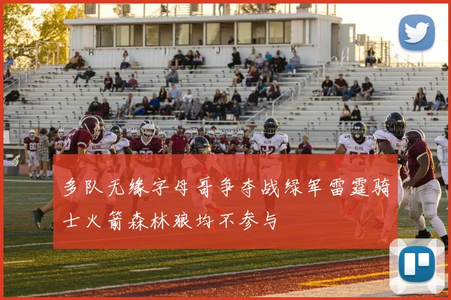 多队无缘字母哥争夺战绿军雷霆骑士火箭森林狼均不参与