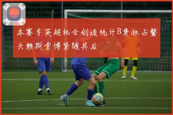 本赛季英超机会创造统计B费独占鳌头赖斯索博紧随其后