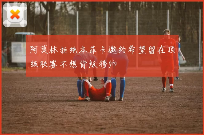 阿莫林拒绝本菲卡邀约希望留在顶级联赛不想背叛穆帅