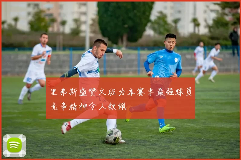 里弗斯盛赞文班为本赛季最强球员竞争精神令人钦佩