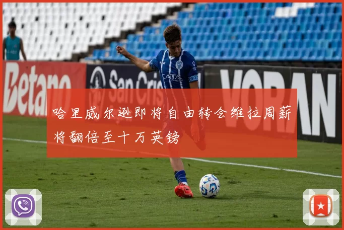哈里威尔逊即将自由转会维拉周薪将翻倍至十万英镑