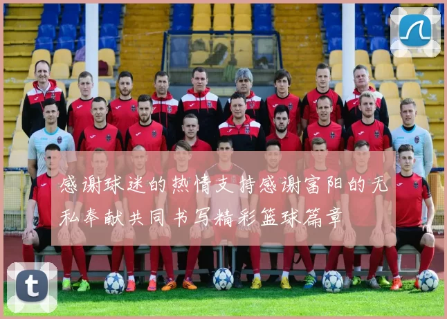 感谢球迷的热情支持感谢富阳的无私奉献共同书写精彩篮球篇章