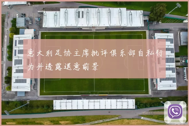 意大利足协主席批评俱乐部自私行为并透露退意前景