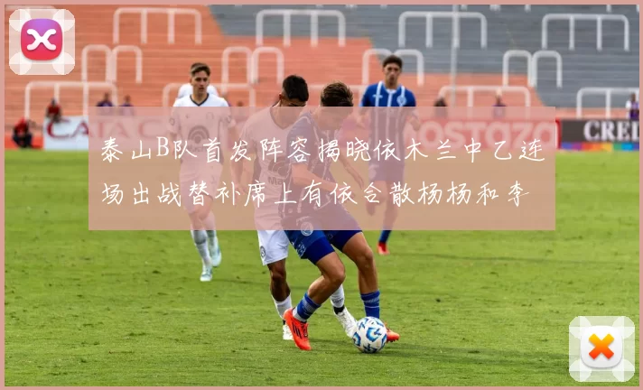 泰山B队首发阵容揭晓依木兰中乙连场出战替补席上有依合散杨杨和李钧鹏