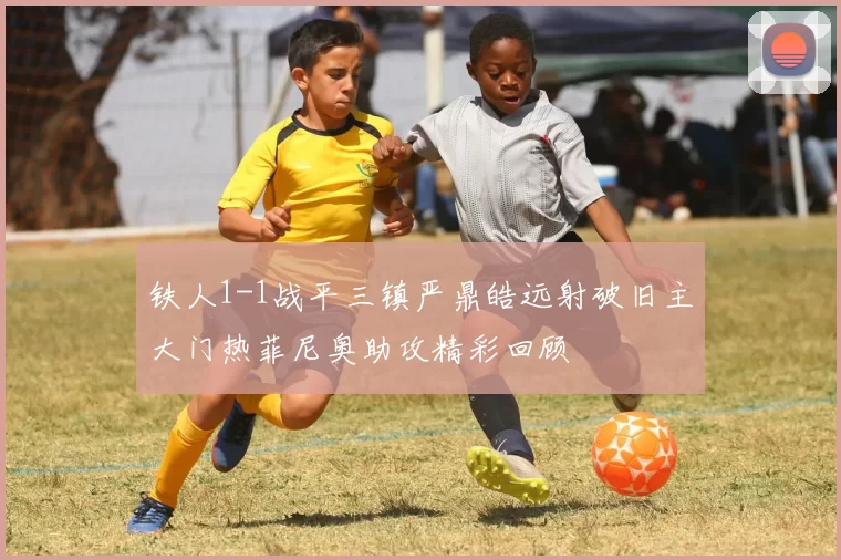 铁人1-1战平三镇严鼎皓远射破旧主大门热菲尼奥助攻精彩回顾